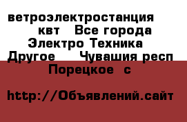 ветроэлектростанция 15-50 квт - Все города Электро-Техника » Другое   . Чувашия респ.,Порецкое. с.